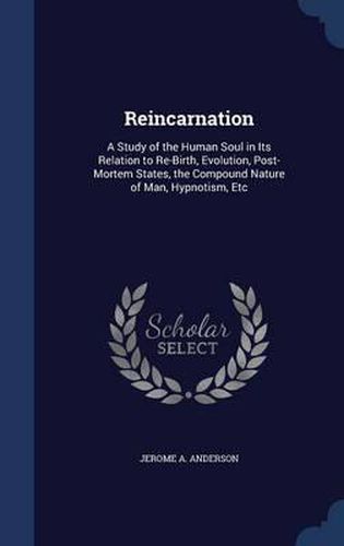 Cover image for Reincarnation: A Study of the Human Soul in Its Relation to Re-Birth, Evolution, Post-Mortem States, the Compound Nature of Man, Hypnotism, Etc