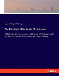 Cover image for The Romance of Sir Beues of Hamtoun: Edited from six manuscripts and the old printed copy, with introduction, notes, and glossary, by Eugen Koelbing