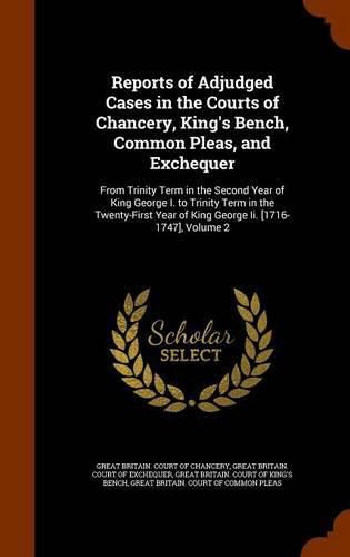 Reports of Adjudged Cases in the Courts of Chancery, King's Bench, Common Pleas, and Exchequer: From Trinity Term in the Second Year of King George I. to Trinity Term in the Twenty-First Year of King George II. [1716-1747], Volume 2