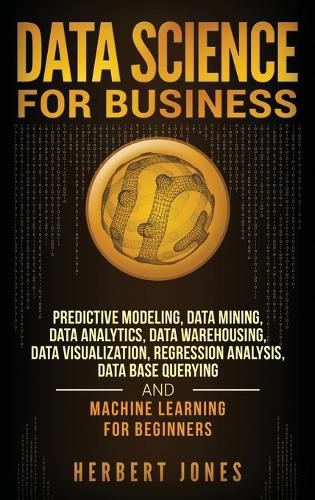 Cover image for Data Science for Business: Predictive Modeling, Data Mining, Data Analytics, Data Warehousing, Data Visualization, Regression Analysis, Database Querying, and Machine Learning for Beginners