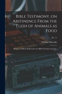 Cover image for Bible Testimony, on Abstinence From the Flesh of Animals as Food: Being an Address Delivered in the Bible-Christian Church...; no. 11