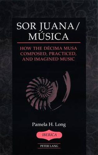 Cover image for Sor Juana/Musica: How the Decima Musa Composed, Practiced, and Imagined Music