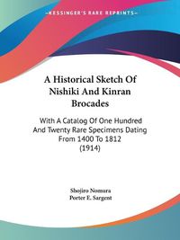 Cover image for A Historical Sketch of Nishiki and Kinran Brocades: With a Catalog of One Hundred and Twenty Rare Specimens Dating from 1400 to 1812 (1914)