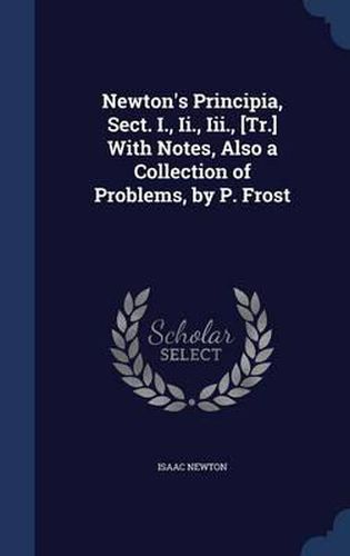 Cover image for Newton's Principia, Sect. I., II., III., [Tr.] with Notes, Also a Collection of Problems, by P. Frost