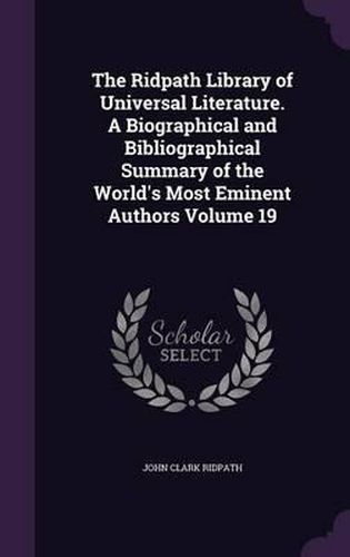 Cover image for The Ridpath Library of Universal Literature. a Biographical and Bibliographical Summary of the World's Most Eminent Authors Volume 19
