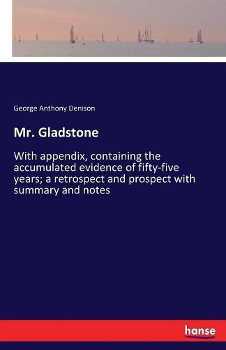 Cover image for Mr. Gladstone: With appendix, containing the accumulated evidence of fifty-five years; a retrospect and prospect with summary and notes