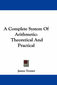 Cover image for A Complete System of Arithmetic: Theoretical and Practical