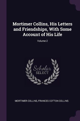 Cover image for Mortimer Collins, His Letters and Friendships, With Some Account of His Life; Volume 2