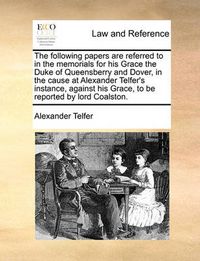 Cover image for The Following Papers Are Referred to in the Memorials for His Grace the Duke of Queensberry and Dover, in the Cause at Alexander Telfer's Instance, Against His Grace, to Be Reported by Lord Coalston.