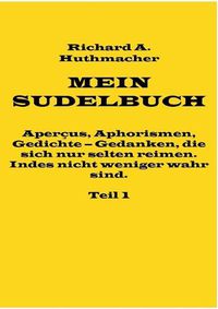 Cover image for Mein Sudelbuch, Teil 1: Apercus, Aphorismen, Gedichte - Gedanken, die sich nur selten reimen. Indes nicht weniger wahr sind.