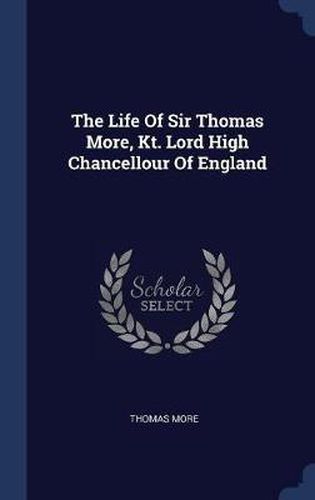 Cover image for The Life of Sir Thomas More, Kt. Lord High Chancellour of England