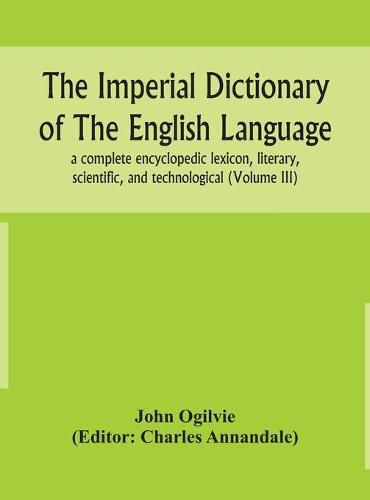 The imperial dictionary of the English language: a complete encyclopedic lexicon, literary, scientific, and technological (Volume III)