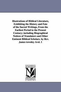 Cover image for Illustrations of Biblical Literature, Exhibiting the History and Fate of the Sacred Writings, From the Earliest Period to the Present Century; including Biographical Notices of Translators and Other Eminent Biblical Scholars. by Rev. James townley Avol. 1