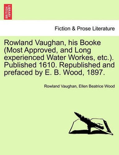 Rowland Vaughan, His Booke (Most Approved, and Long Experienced Water Workes, Etc.). Published 1610. Republished and Prefaced by E. B. Wood, 1897.