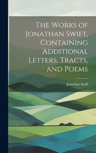 Cover image for The Works of Jonathan Swift, Containing Additional Letters, Tracts, and Poems