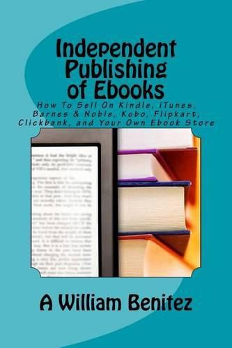 Cover image for Independent Publishing of Ebooks: How To Sell On Kindle, iTunes, Barnes & Noble, Kobo, Flipkart, Clickbank, and Your Own Ebook Store