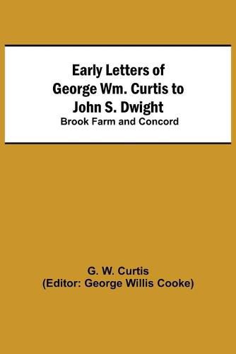 Early Letters of George Wm. Curtis to John S. Dwight; Brook Farm and Concord