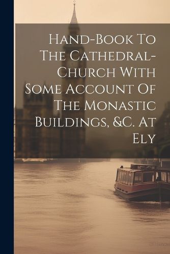 Cover image for Hand-book To The Cathedral-church With Some Account Of The Monastic Buildings, &c. At Ely