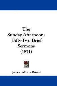 Cover image for The Sunday Afternoon: Fifty-Two Brief Sermons (1871)