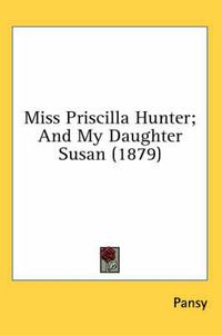 Cover image for Miss Priscilla Hunter; And My Daughter Susan (1879)