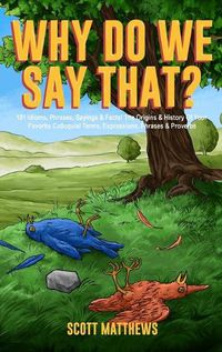 Cover image for Why Do We Say That? 101 Idioms, Phrases, Sayings & Facts! The Origins & History Of Your Favorite Colloquial Terms, Expressions, Phrases & Proverbs