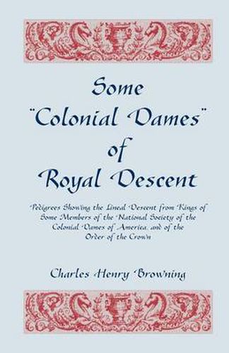 Some Colonial Dames of Royal Descent. Pedigrees Showing the Lineal Descent from Kings of Some Members of the National Society of the Colonial Dames