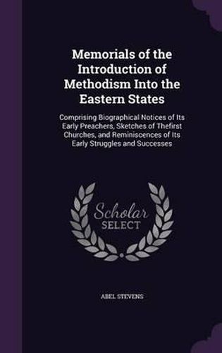 Cover image for Memorials of the Introduction of Methodism Into the Eastern States: Comprising Biographical Notices of Its Early Preachers, Sketches of Thefirst Churches, and Reminiscences of Its Early Struggles and Successes