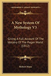 Cover image for A New System of Mythology V3: Giving a Full Account of the Idolatry of the Pagan World (1812)