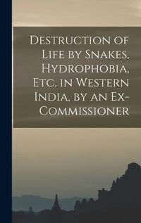 Cover image for Destruction of Life by Snakes, Hydrophobia, Etc. in Western India, by an Ex-Commissioner