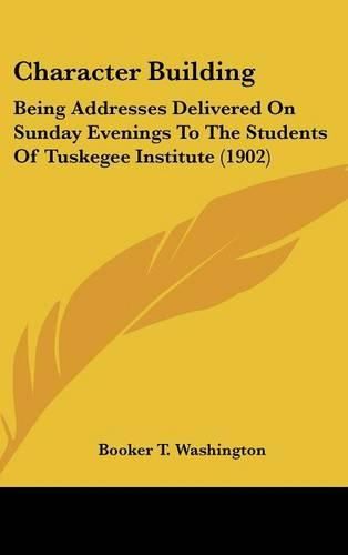 Cover image for Character Building: Being Addresses Delivered on Sunday Evenings to the Students of Tuskegee Institute (1902)