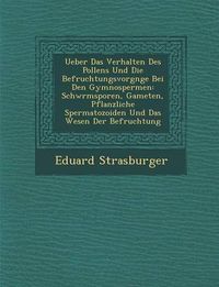 Cover image for Ueber Das Verhalten Des Pollens Und Die Befruchtungsvorg Nge Bei Den Gymnospermen: Schw Rmsporen, Gameten, Pflanzliche Spermatozoiden Und Das Wesen Der Befruchtung