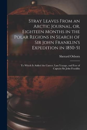 Stray Leaves From an Arctic Journal, or, Eighteen Months in the Polar Regions in Search of Sir John Franklin's Expedition in 1850-51 [microform]: to Which is Added the Career, Last Voyage, and Fate of Captain Sir John Franklin