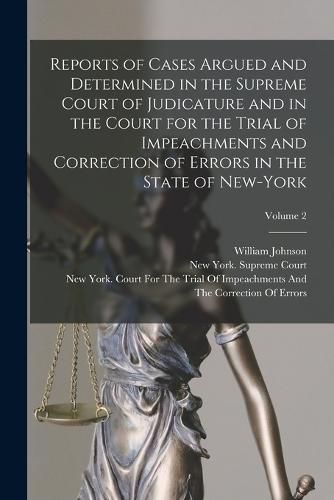 Cover image for Reports of Cases Argued and Determined in the Supreme Court of Judicature and in the Court for the Trial of Impeachments and Correction of Errors in the State of New-York; Volume 2