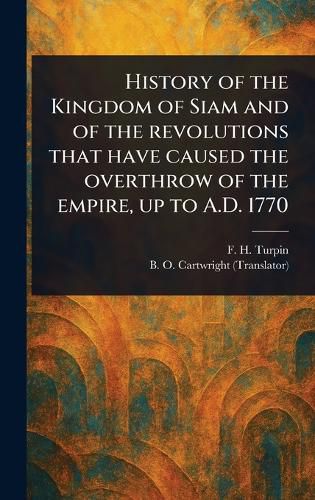 Cover image for History of the Kingdom of Siam and of the Revolutions That Have Caused the Overthrow of the Empire, up to A.D. 1770