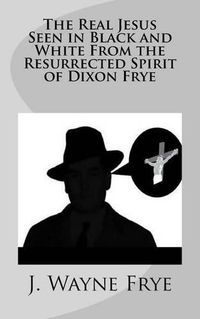 Cover image for The Real Jesus Seen in Black and White From the Resurrected Spirit of Dixon Frye