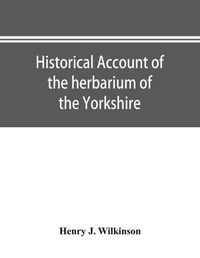 Cover image for Historical account of the herbarium of the Yorkshire Philosophical Society and the contributors thereto