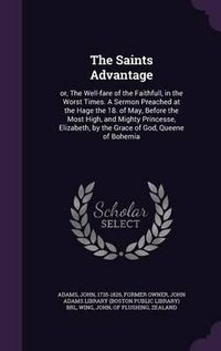 Cover image for The Saints Advantage: Or, the Well-Fare of the Faithfull, in the Worst Times. a Sermon Preached at the Hage the 18. of May, Before the Most High, and Mighty Princesse, Elizabeth, by the Grace of God, Queene of Bohemia