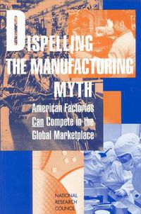 Cover image for Dispelling the Manufacturing Myth: American Factories Can Compete in the Global Marketplace