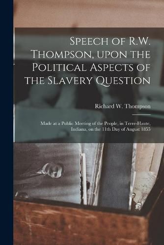Speech of R.W. Thompson, Upon the Political Aspects of the Slavery Question: Made at a Public Meeting of the People, in Terre-Haute, Indiana, on the 11th Day of August 1855