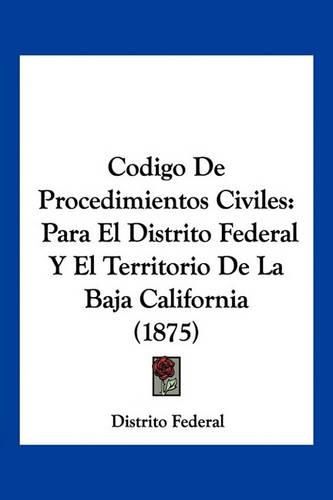 Cover image for Codigo de Procedimientos Civiles: Para El Distrito Federal y El Territorio de La Baja California (1875)