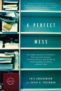 Cover image for A Perfect Mess: The Hidden Benefits of Disorder--How Crammed Closets, Cluttered Offices, and On-the-Fly Planning Make the World a Better Place