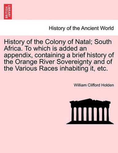 Cover image for History of the Colony of Natal; South Africa. to Which Is Added an Appendix, Containing a Brief History of the Orange River Sovereignty and of the Various Races Inhabiting It, Etc.