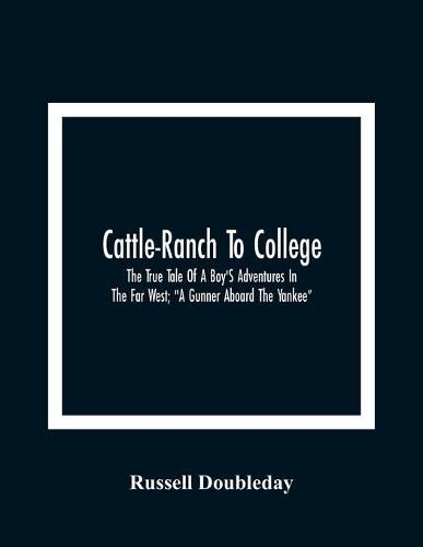 Cover image for Cattle-Ranch To College: The True Tale Of A Boy'S Adventures In The Far West;  A Gunner Aboard The Yankee