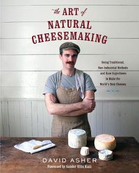 Cover image for The Art of Natural Cheesemaking: Using Traditional, Non-Industrial Methods and Raw Ingredients to Make the World's Best Cheeses
