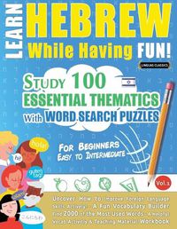 Cover image for Learn Hebrew While Having Fun! - For Beginners: EASY TO INTERMEDIATE - STUDY 100 ESSENTIAL THEMATICS WITH WORD SEARCH PUZZLES - VOL.1 - Uncover How to Improve Foreign Language Skills Actively! - A Fun Vocabulary Builder.