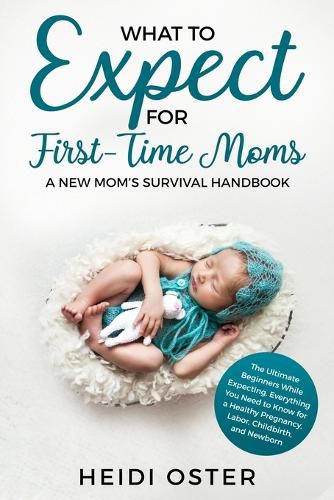 Cover image for What to Expect for First-Time Moms: The Ultimate Beginners Guide While Expecting, Everything You Need to Know for a Healthy Pregnancy, Labor, Childbirth, and Newborn - A New Mom's Survival Handbook