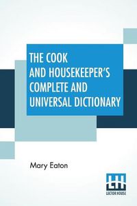 Cover image for The Cook And Housekeeper's Complete And Universal Dictionary: Including A System Of Modern Cookery, In All Its Various Branches, Adapted To The Use Of Private Families