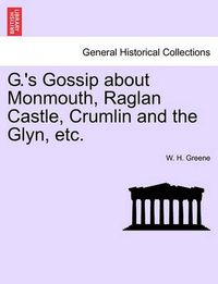 Cover image for G.'s Gossip about Monmouth, Raglan Castle, Crumlin and the Glyn, Etc.