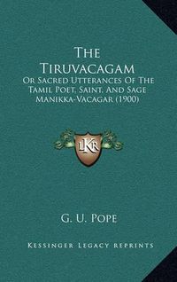 Cover image for The Tiruvacagam: Or Sacred Utterances of the Tamil Poet, Saint, and Sage Manikka-Vacagar (1900)