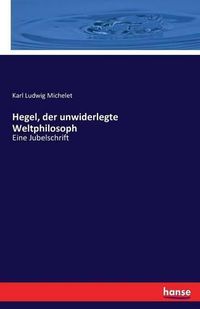 Cover image for Hegel, der unwiderlegte Weltphilosoph: Eine Jubelschrift